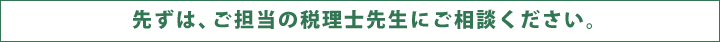 先ずは、ご担当の税理士先生にご相談ください。