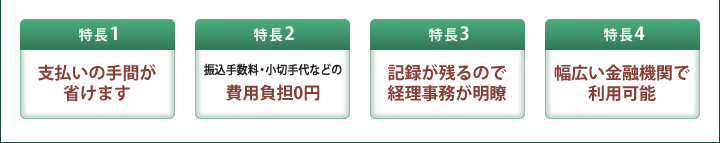 支払いの手間が省けます・振込手数料・小切手代などの費用負担0円・記録が残るので経理事務が明瞭・幅広い金融機関で利用可能